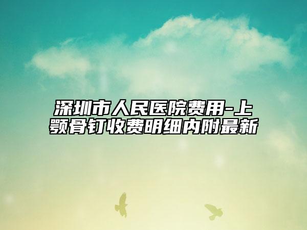 深圳市人民医院费用-上颚骨钉收费明细内附最新