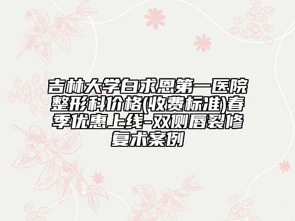 吉林大学白求恩第一医院整形科价格(收费标准)春季优惠上线-双侧唇裂修复术案例