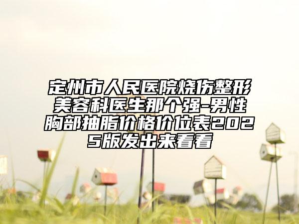 定州市人民医院烧伤整形美容科医生那个强-男性胸部抽脂价格价位表2025版发出来看看