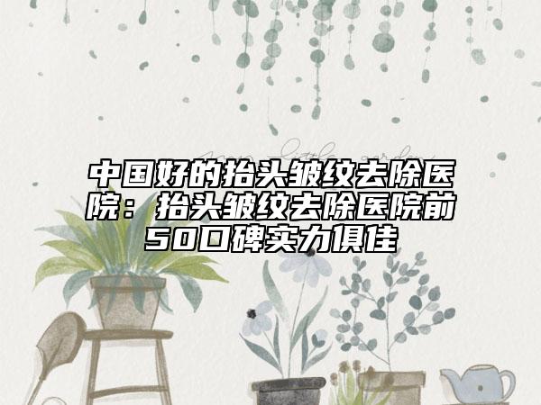 中国好的抬头皱纹去除医院：抬头皱纹去除医院前50口碑实力俱佳