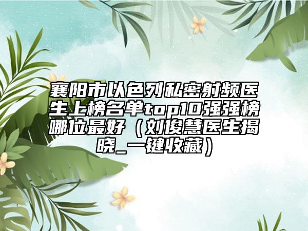 襄阳市以色列私密射频医生上榜名单top10强强榜哪位最好（刘俊慧医生揭晓_一键收藏）