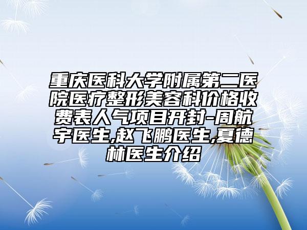 重庆医科大学附属第二医院医疗整形美容科价格收费表人气项目开封-周航宇医生,赵飞鹏医生,夏德林医生介绍