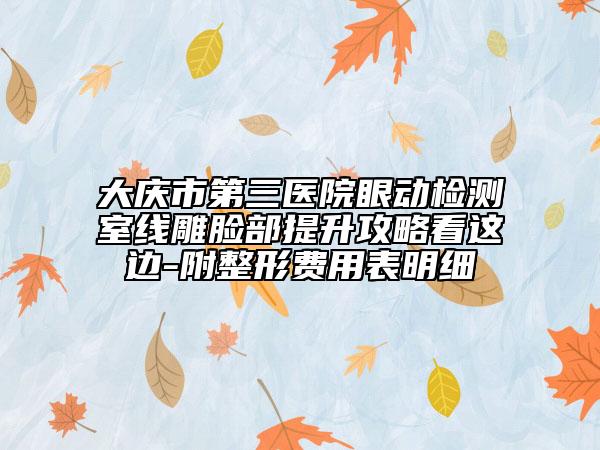 大庆市第三医院眼动检测室线雕脸部提升攻略看这边-附整形费用表明细