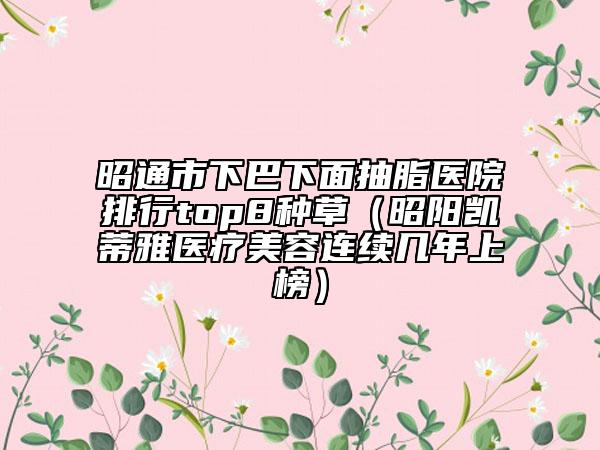 昭通市下巴下面抽脂医院排行top8种草（昭阳凯蒂雅医疗美容连续几年上榜）
