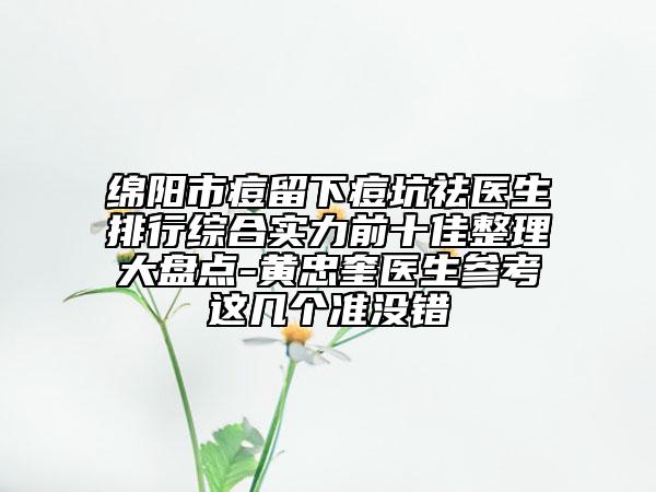 绵阳市痘留下痘坑祛医生排行综合实力前十佳整理大盘点-黄忠奎医生参考这几个准没错