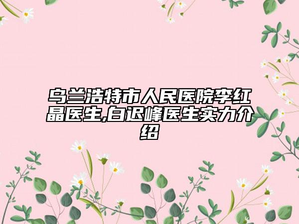 乌兰浩特市人民医院李红晶医生,白迟峰医生实力介绍