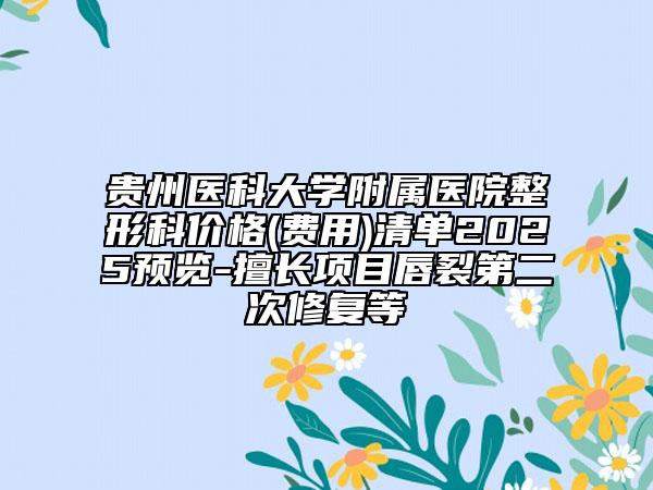 贵州医科大学附属医院整形科价格(费用)清单2025预览-擅长项目唇裂第二次修复等