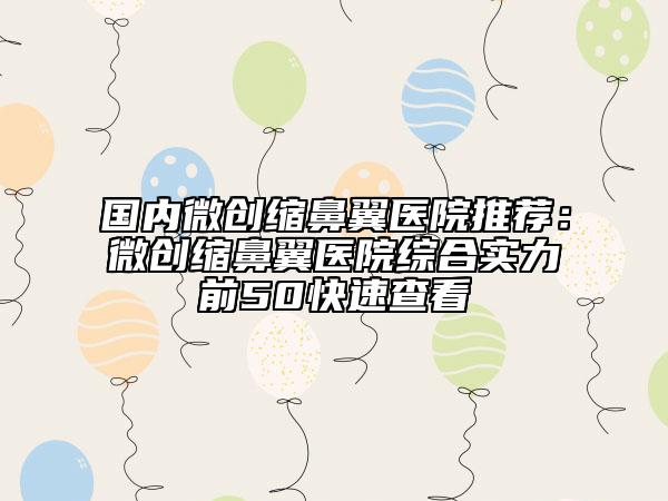 国内微创缩鼻翼医院推荐：微创缩鼻翼医院综合实力前50快速查看