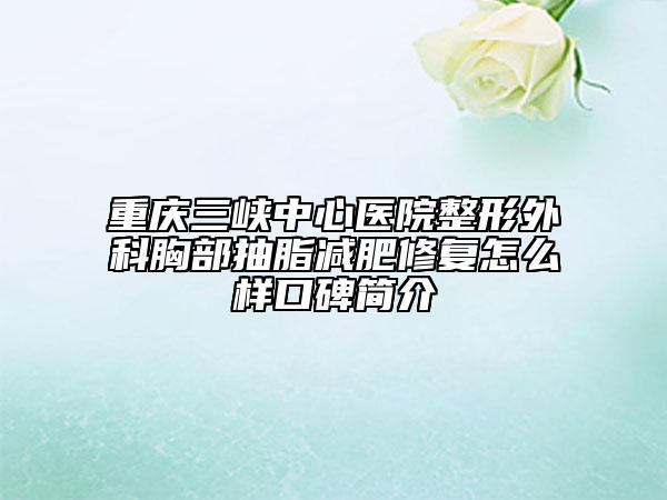 重庆三峡中心医院整形外科胸部抽脂减肥修复怎么样口碑简介