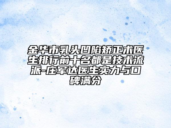 金华市乳头凹陷矫正术医生排行前十名都是技术流派-庄军达医生实力与口碑满分