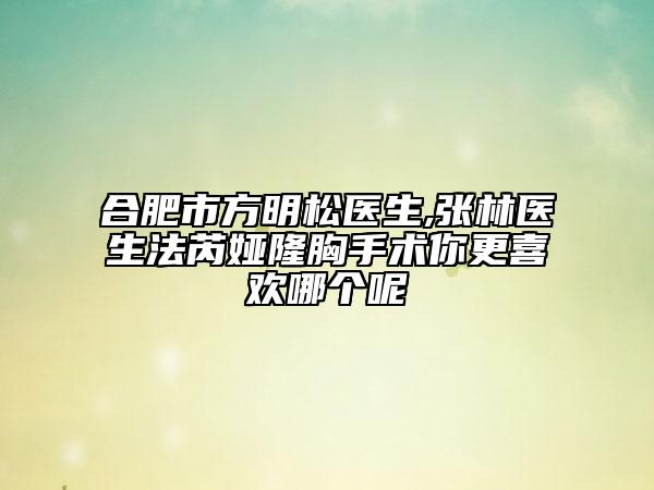 合肥市方明松医生,张林医生法芮娅隆胸手术你更喜欢哪个呢