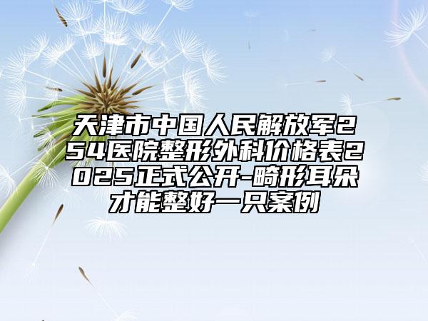 天津市中国人民解放军254医院整形外科价格表2025正式公开-畸形耳朵才能整好一只案例