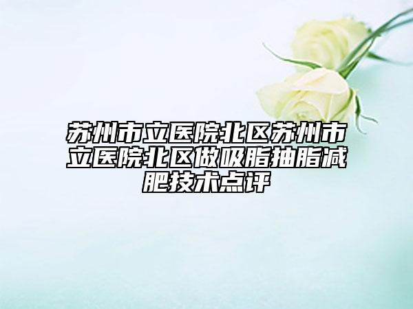 苏州市立医院北区苏州市立医院北区做吸脂抽脂减肥技术点评