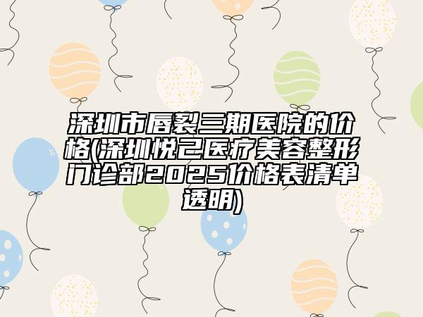 深圳市唇裂三期医院的价格(深圳悦己医疗美容整形门诊部2025价格表清单透明)