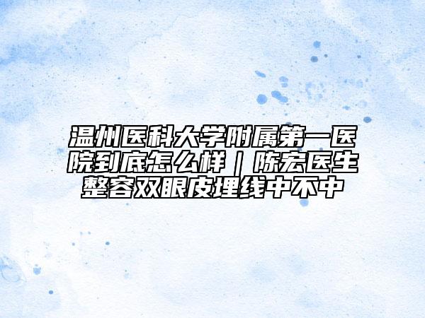 温州医科大学附属第一医院到底怎么样｜陈宏医生整容双眼皮埋线中不中