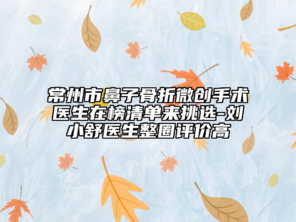 常州市鼻子骨折微创手术医生在榜清单来挑选-刘小舒医生整圈评价高
