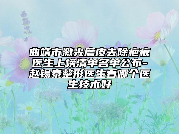曲靖市激光磨皮去除疤痕医生上榜清单名单公布-赵锡泰整形医生看哪个医生技术好