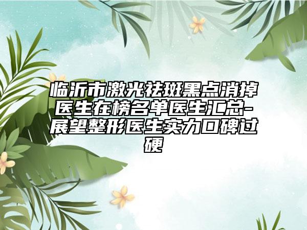 临沂市激光祛斑黑点消掉医生在榜名单医生汇总-展望整形医生实力口碑过硬