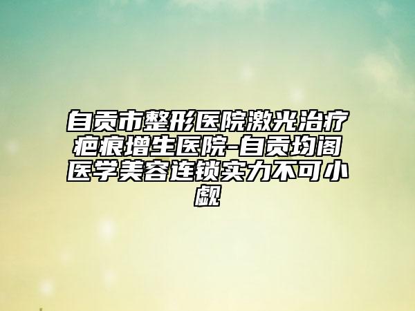 自贡市整形医院激光治疗疤痕增生医院-自贡均阁医学美容连锁实力不可小觑