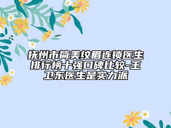 抚州市简美纹眉连锁医生排行榜十强口碑比较-王卫东医生是实力派