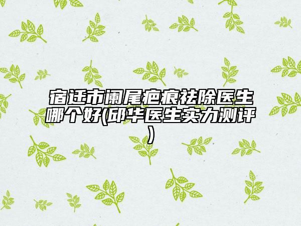 宿迁市阑尾疤痕祛除医生哪个好(邱华医生实力测评)