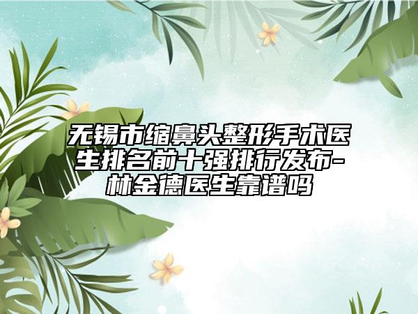 无锡市缩鼻头整形手术医生排名前十强排行发布-林金德医生靠谱吗