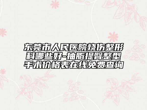 东莞市人民医院烧伤整形科哪些好-抽脂提臀整型手术价格表在线免费查询