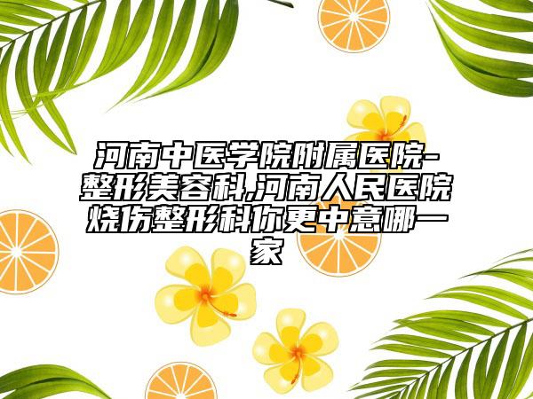 河南中医学院附属医院-整形美容科,河南人民医院烧伤整形科你更中意哪一家