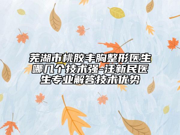 芜湖市桃胶丰胸整形医生哪几个技术强-汪新民医生专业解答技术优势
