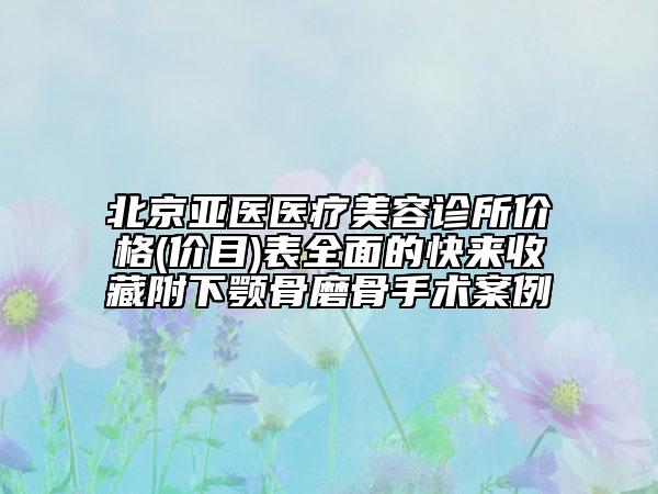 北京亚医医疗美容诊所价格(价目)表全面的快来收藏附下颚骨磨骨手术案例