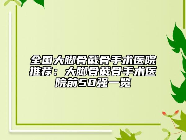 全国大脚骨截骨手术医院推荐：大脚骨截骨手术医院前50强一览