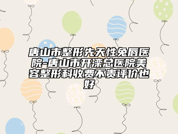 唐山市整形先天性兔唇医院-唐山市开滦总医院美容整形科收费不贵评价也好