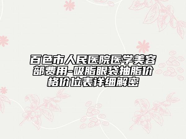 百色市人民医院医学美容部费用-吸脂眼袋抽脂价格价位表详细解密