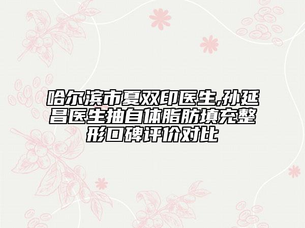 哈尔滨市夏双印医生,孙延昌医生抽自体脂肪填充整形口碑评价对比