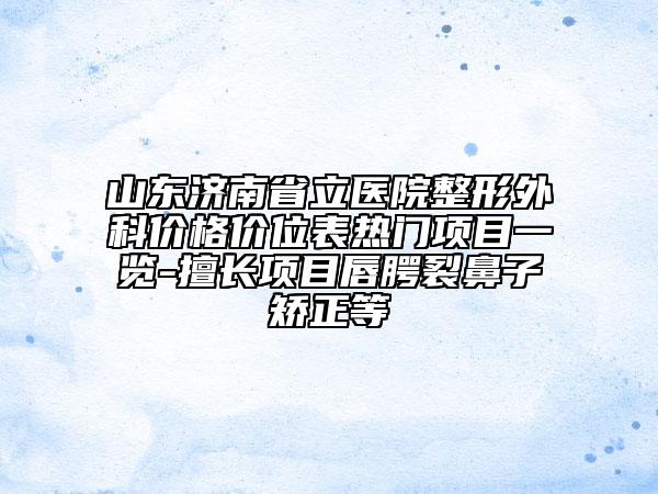 山东济南省立医院整形外科价格价位表热门项目一览-擅长项目唇腭裂鼻子矫正等