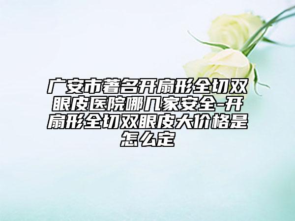 广安市著名开扇形全切双眼皮医院哪几家安全-开扇形全切双眼皮大价格是怎么定