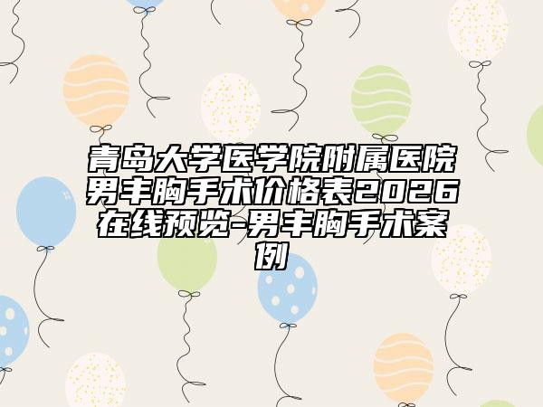 青岛大学医学院附属医院男丰胸手术价格表2026在线预览-男丰胸手术案例