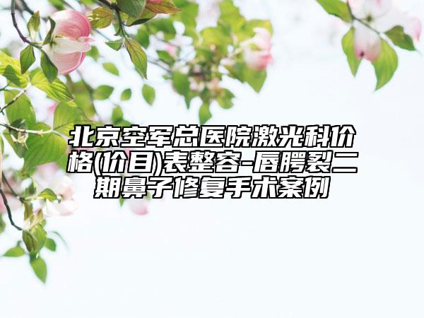 北京空军总医院激光科价格(价目)表整容-唇腭裂二期鼻子修复手术案例
