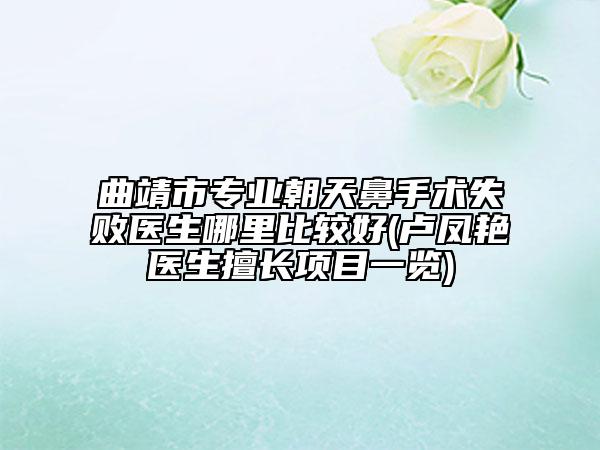 曲靖市专业朝天鼻手术失败医生哪里比较好(卢凤艳医生擅长项目一览)