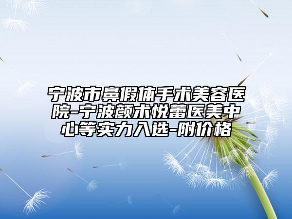 宁波市鼻假体手术美容医院-宁波颜术悦蕾医美中心等实力入选-附价格