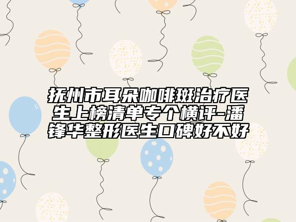 抚州市耳朵咖啡斑治疗医生上榜清单专个横评-潘锋华整形医生口碑好不好