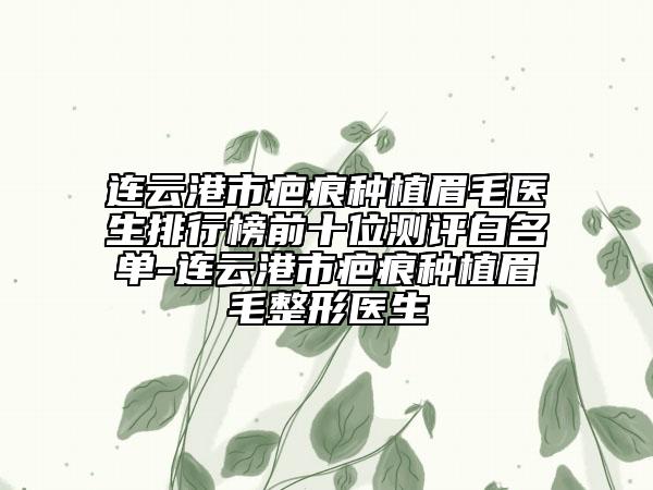 连云港市疤痕种植眉毛医生排行榜前十位测评白名单-连云港市疤痕种植眉毛整形医生
