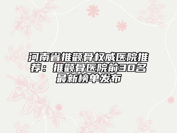河南省推颧骨权威医院推荐：推颧骨医院前30名最新榜单发布