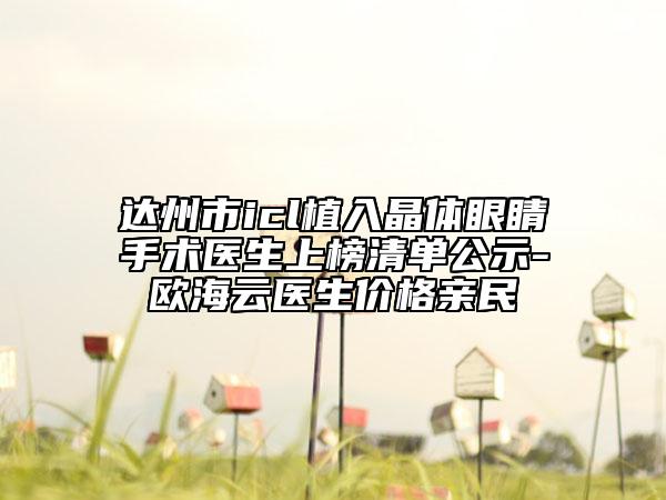 达州市icl植入晶体眼睛手术医生上榜清单公示-欧海云医生价格亲民