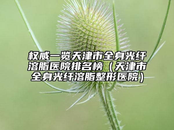 权威一览天津市全身光纤溶脂医院排名榜（天津市全身光纤溶脂整形医院）