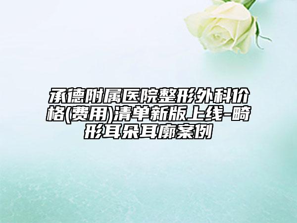 承德附属医院整形外科价格(费用)清单新版上线-畸形耳朵耳廓案例