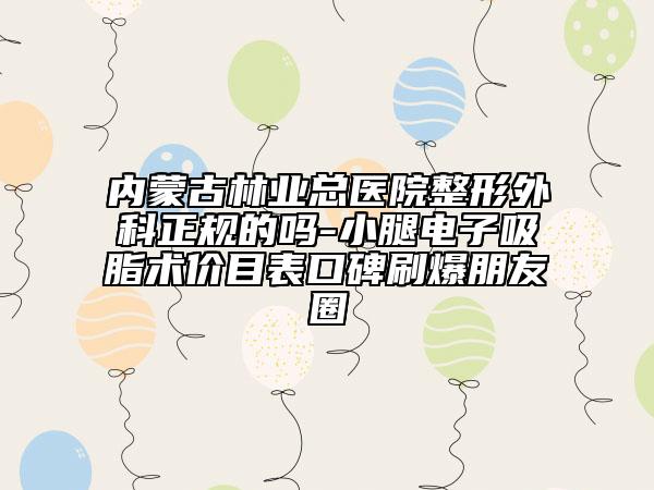 内蒙古林业总医院整形外科正规的吗-小腿电子吸脂术价目表口碑刷爆朋友圈
