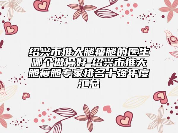绍兴市推大腿瘦腿的医生哪个做得好-绍兴市推大腿瘦腿专家排名十强年度汇总