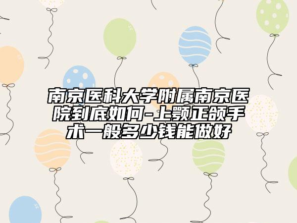 南京医科大学附属南京医院到底如何-上颚正颌手术一般多少钱能做好
