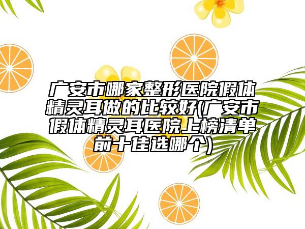 广安市哪家整形医院假体精灵耳做的比较好(广安市假体精灵耳医院上榜清单前十佳选哪个)